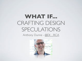WHAT IF...
CRAFTING DESIGN
 SPECULATIONS
 Anthony Dunne - @DI__RCA
 