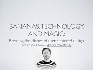 BANANAS, TECHNOLOGY,
    AND MAGIC:
Breaking the cliches of user centered design
       Adrian Westaway - @AdrianWestaway
 