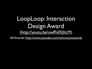LoopLoop: Interaction
       Design Award
       (http://youtu.be/uwfFafXjhLM)
All Awards: http://www.youtube.com/interactionawards
 
