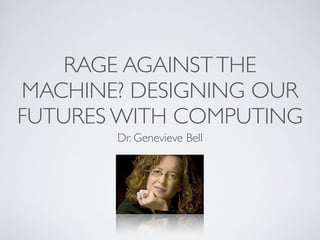 RAGE AGAINST THE
MACHINE? DESIGNING OUR
FUTURES WITH COMPUTING
       Dr. Genevieve Bell
 
