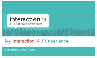 My Interaction14 XXXperience
Brian Henkel, Manifest Digital
 