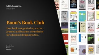 BoonYew Chew
Elsevier
@boonych
Boon’s Book Club
How books supported my career
journey and became a foundation
for advanced design practice.
IxDA Lausanne
30 October 2018
 