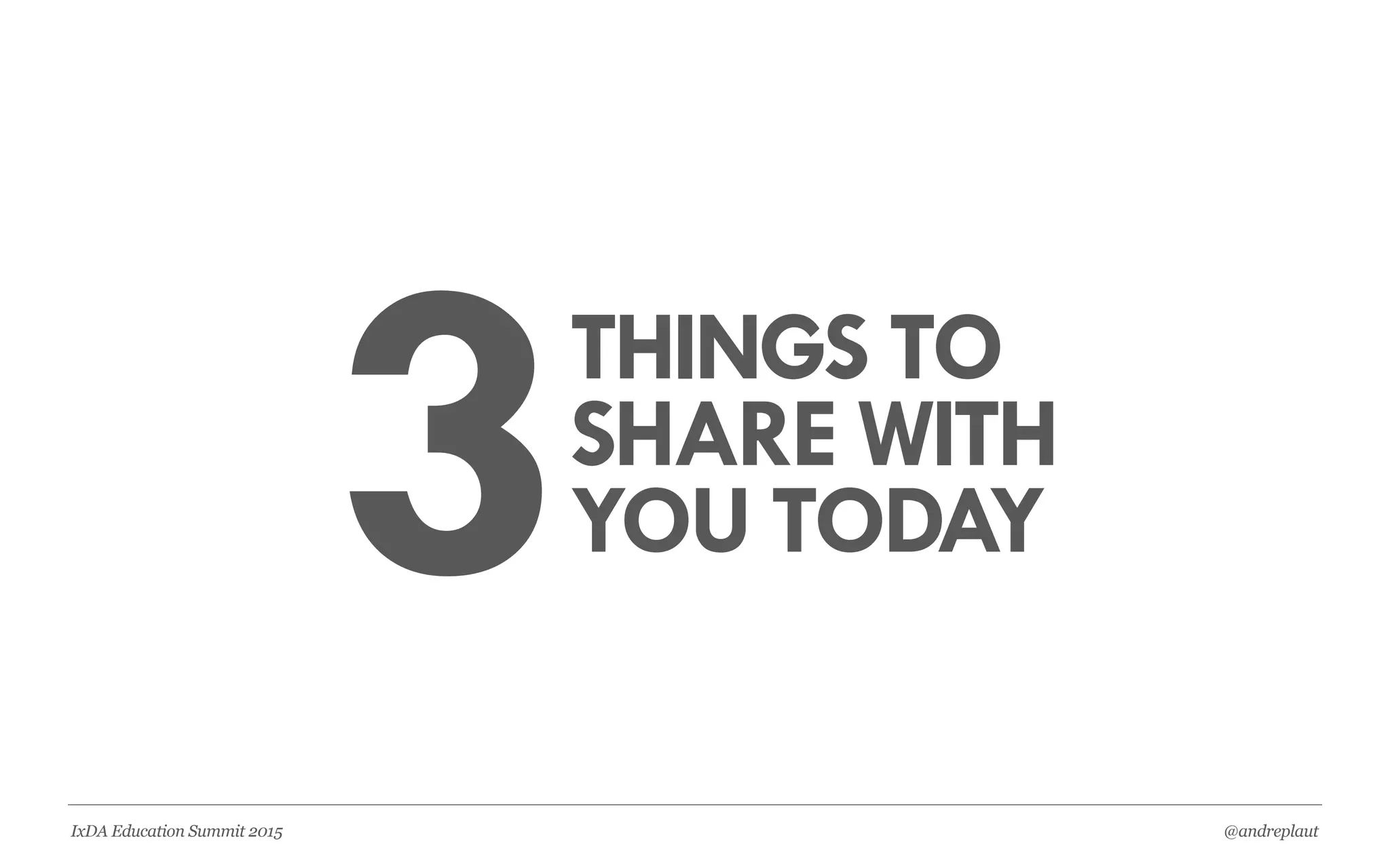 @andreplautIxDA Education Summit 2015
3THINGS TO
SHARE WITH
YOU TODAY
 