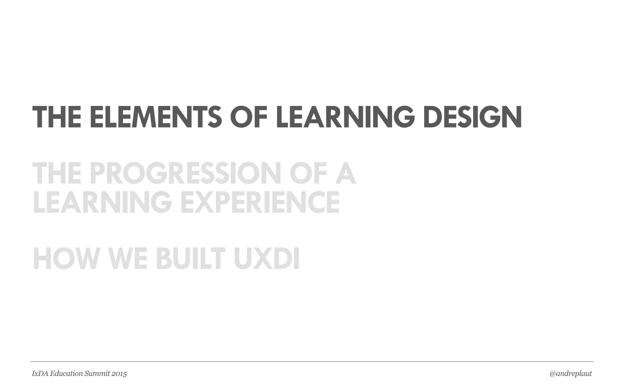 @andreplautIxDA Education Summit 2015
THE ELEMENTS OF LEARNING DESIGN
THE PROGRESSION OF A
LEARNING EXPERIENCE
HOW WE BUILT UXDI
 