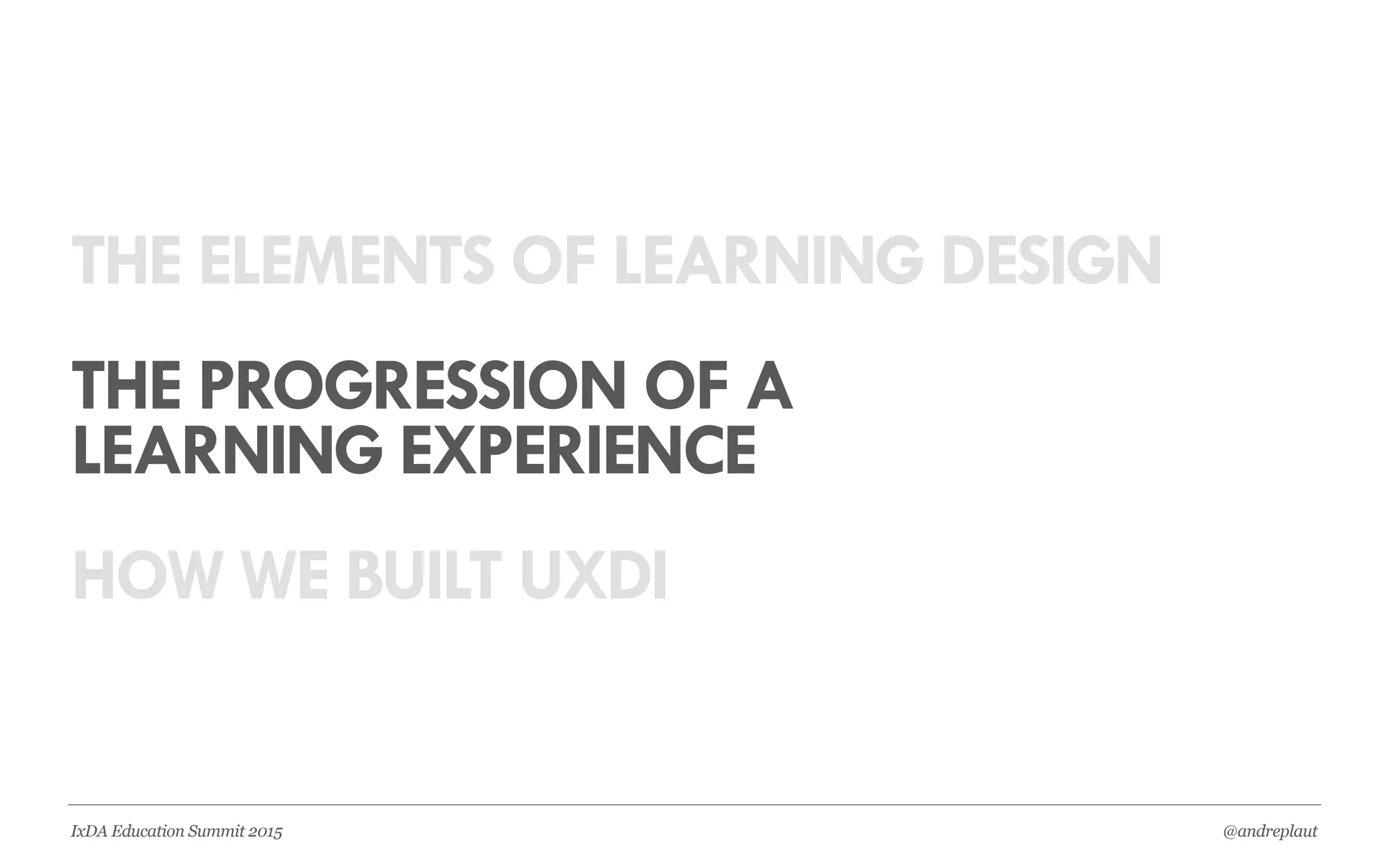 @andreplautIxDA Education Summit 2015
THE ELEMENTS OF LEARNING DESIGN
THE PROGRESSION OF A
LEARNING EXPERIENCE
HOW WE BUILT UXDI
 
