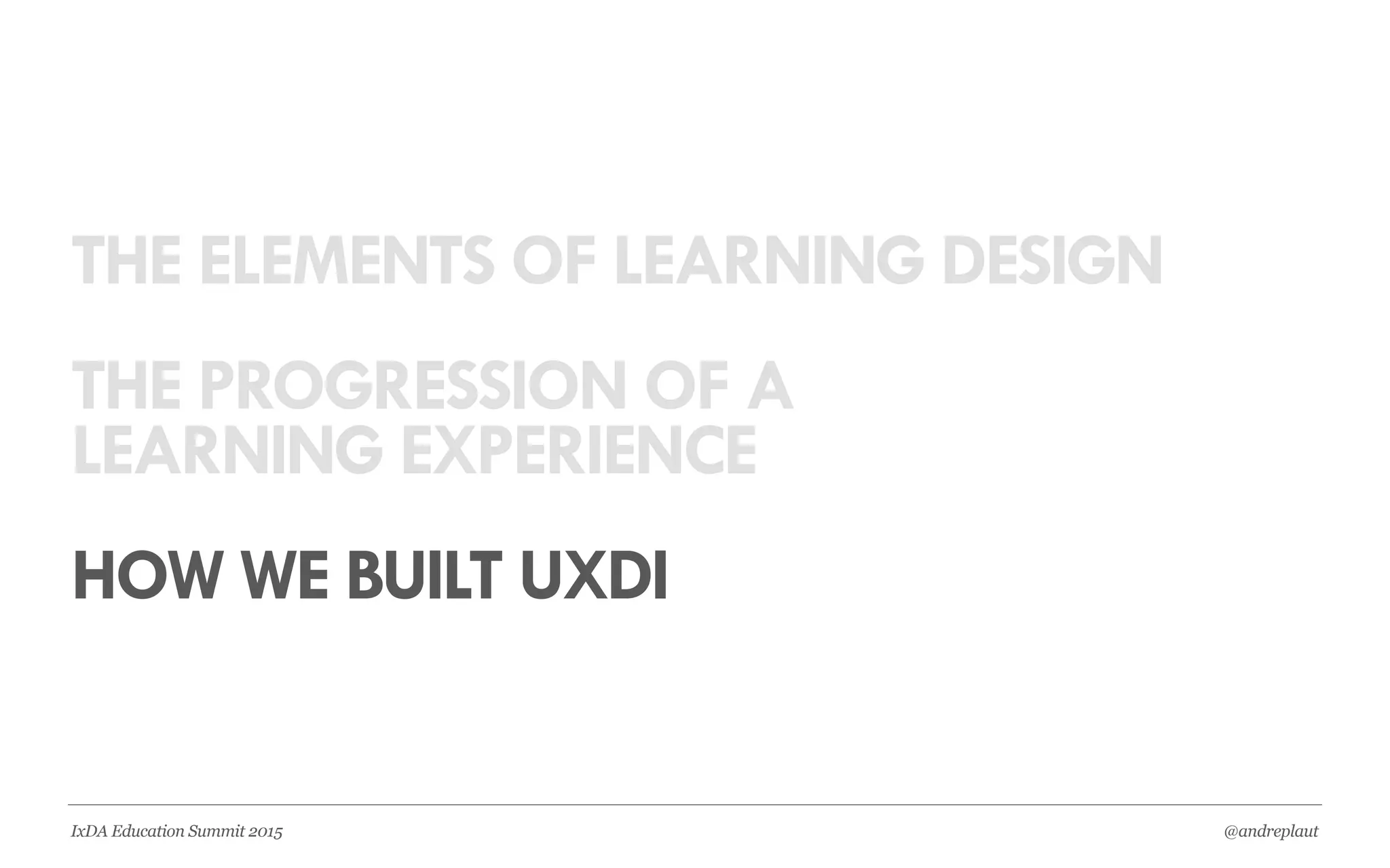 @andreplautIxDA Education Summit 2015
THE ELEMENTS OF LEARNING DESIGN
THE PROGRESSION OF A
LEARNING EXPERIENCE
HOW WE BUILT UXDI
 