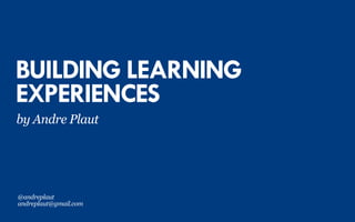 BUILDING LEARNING
EXPERIENCES
by Andre Plaut
@andreplaut
andreplaut@gmail.com
 