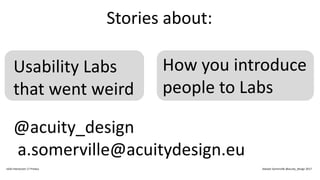 Usability Labs
that went weird
How you introduce
people to Labs
Stories about:
@acuity_design
a.somerville@acuitydesign.eu
IxDA Interaction 17 Predux Alastair Somerville @acuity_design 2017
 