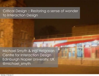 Critical Design :: Restoring a sense of wonder
   to Interaction Design




   Michael Smyth & Ingi Helgason
   Centre for Interaction Design
   Edinburgh Napier University, UK
   @michael_smyth


Saturday, 4 February 12
 