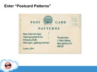 Enter “Postcard Patterns” Dear Mom & Dad, Having a great time. Miss you both. Met a girl, getting married. Love, John The Smiths 1 Main Street Springfield, ID 64006 