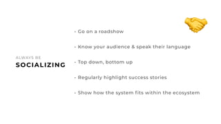 42
SOCIALIZING
ALWAYS BE
• Go on a roadshow
• Know your audience & speak their language
• Top down, bottom up
• Regularly ...