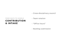 48
CONTRIBUTION
& INTAKE
SOME WAYS TO HANDLE
• Cross-disciplinary council
• Team rotation
• “Office hours”
• Backlog submi...