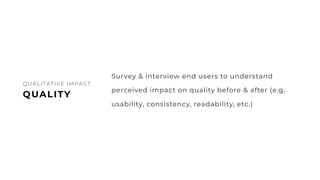 62
Survey & interview end users to understand
perceived impact on quality before & after (e.g.
usability, consistency, rea...