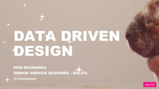 DATA DRIVEN
DESIGN
ESSI RAUNAMAA
SENIOR SERVICE DESIGNER – SOLITA
@raunamaa
 