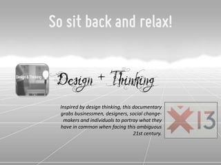 So sit back and relax!


 Design + Thinking
  Inspired by design thinking, this documentary
  grabs businessmen, designers, social change-
   makers and individuals to portray what they
  have in common when facing this ambiguous
                                    21st century.
 