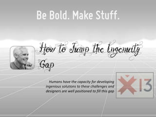 Be Bold. Make Stuff.

How to Jump the Ingenuity
Gap
    Humans have the capacity for developing
  ingenious solutions to these challenges and
  designers are well positioned to fill this gap
 