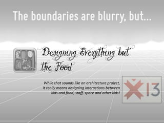 The boundaries are blurry, but…

      Designing Everything but
      the Food
       While that sounds like an architecture project,
      it really means designing interactions between
            kids and food, staff, space and other kids!
 