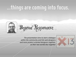 …things are coming into focus.


     Beyond Responsive
          The presentation aims to start a dialogue
      within the community and link web designers
              and more product oriented designers
        together, as their two worlds blur together
 