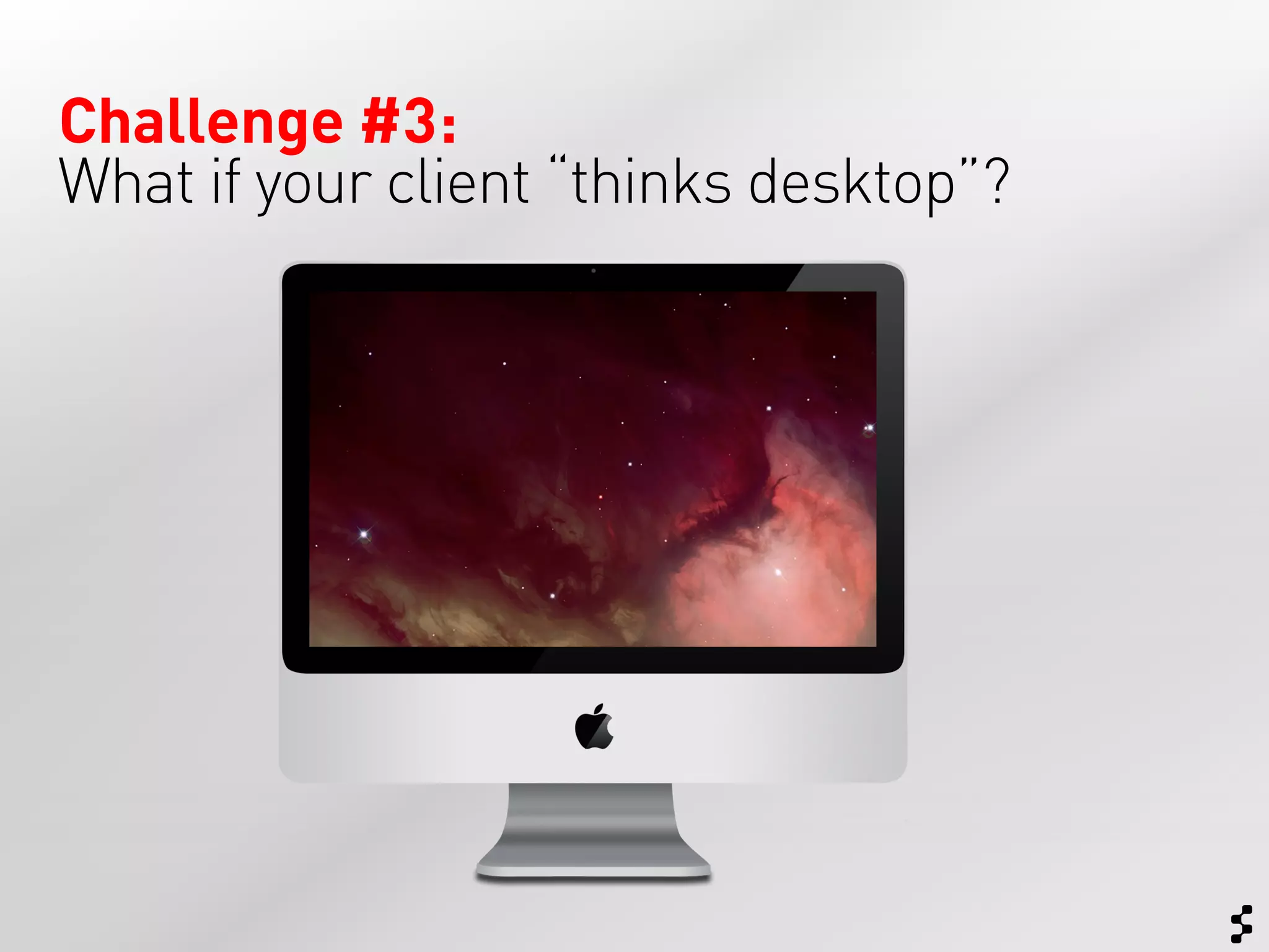 Challenge #3:
What if your client “thinks desktop”?
 