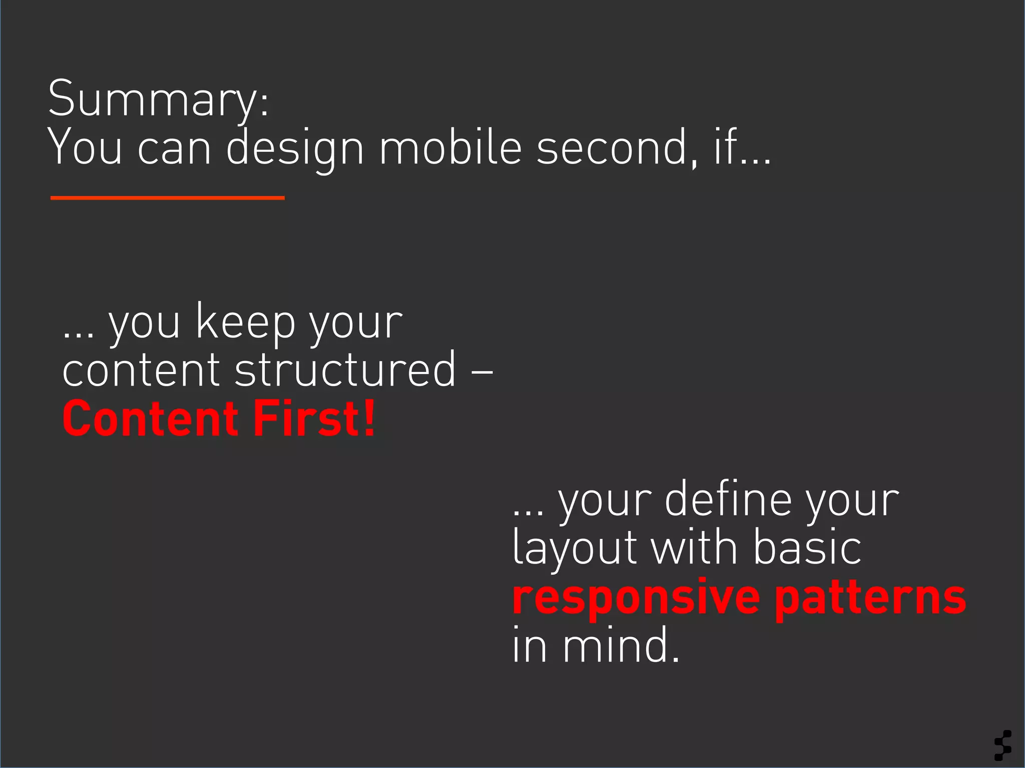 Summary:
You can design mobile second, if…


… you keep your
content structured –
Content First!
                       … your define your
                       layout with basic
                       responsive patterns
                       in mind.
 