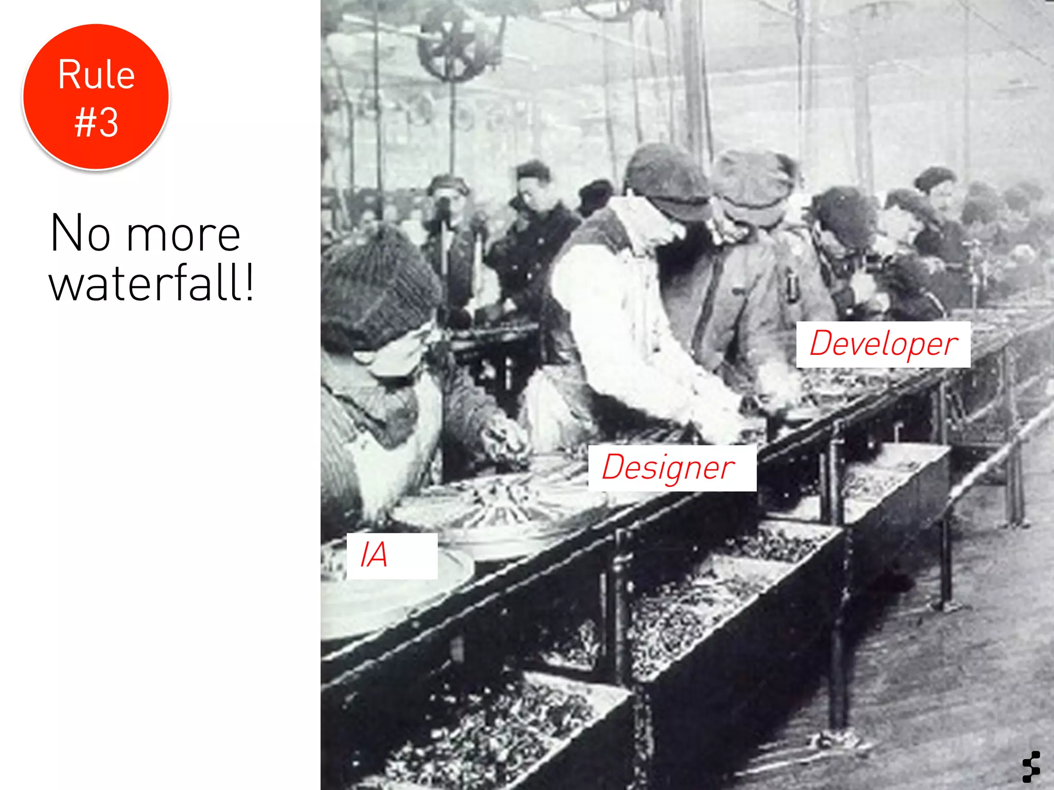 Rule
 #3

No more
waterfall!
                             Developer


                  Designer

             IA
 