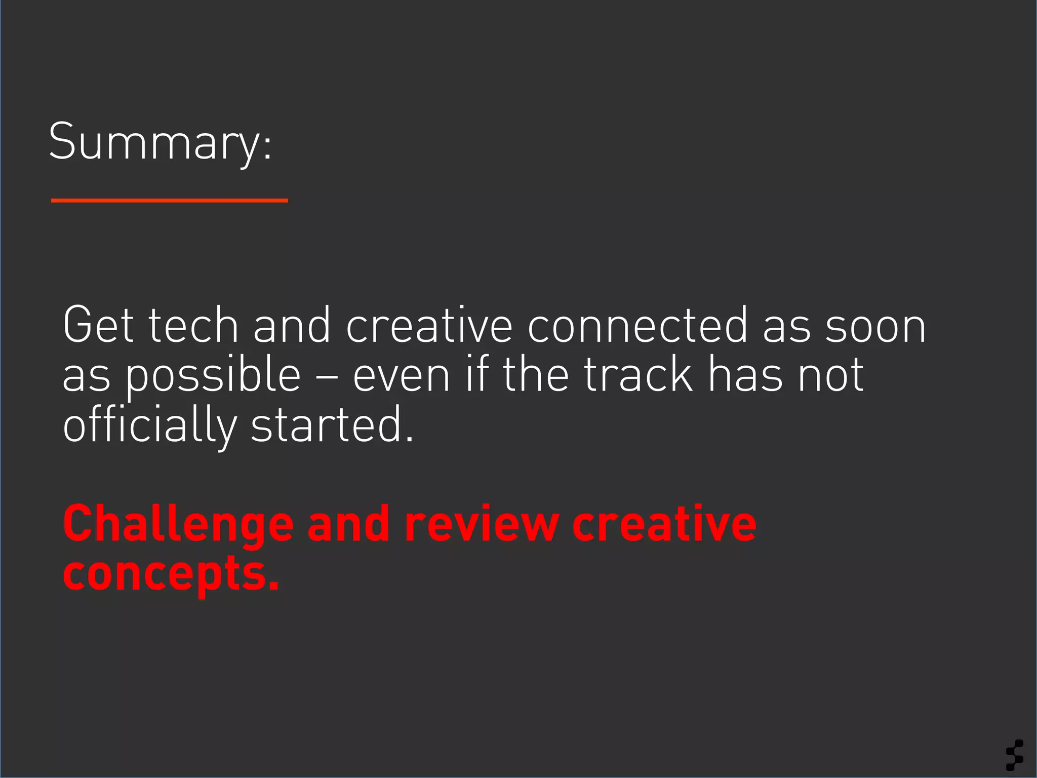 Summary:


Get tech and creative connected as soon
as possible – even if the track has not
officially started.
Challenge and review creative
concepts.
 