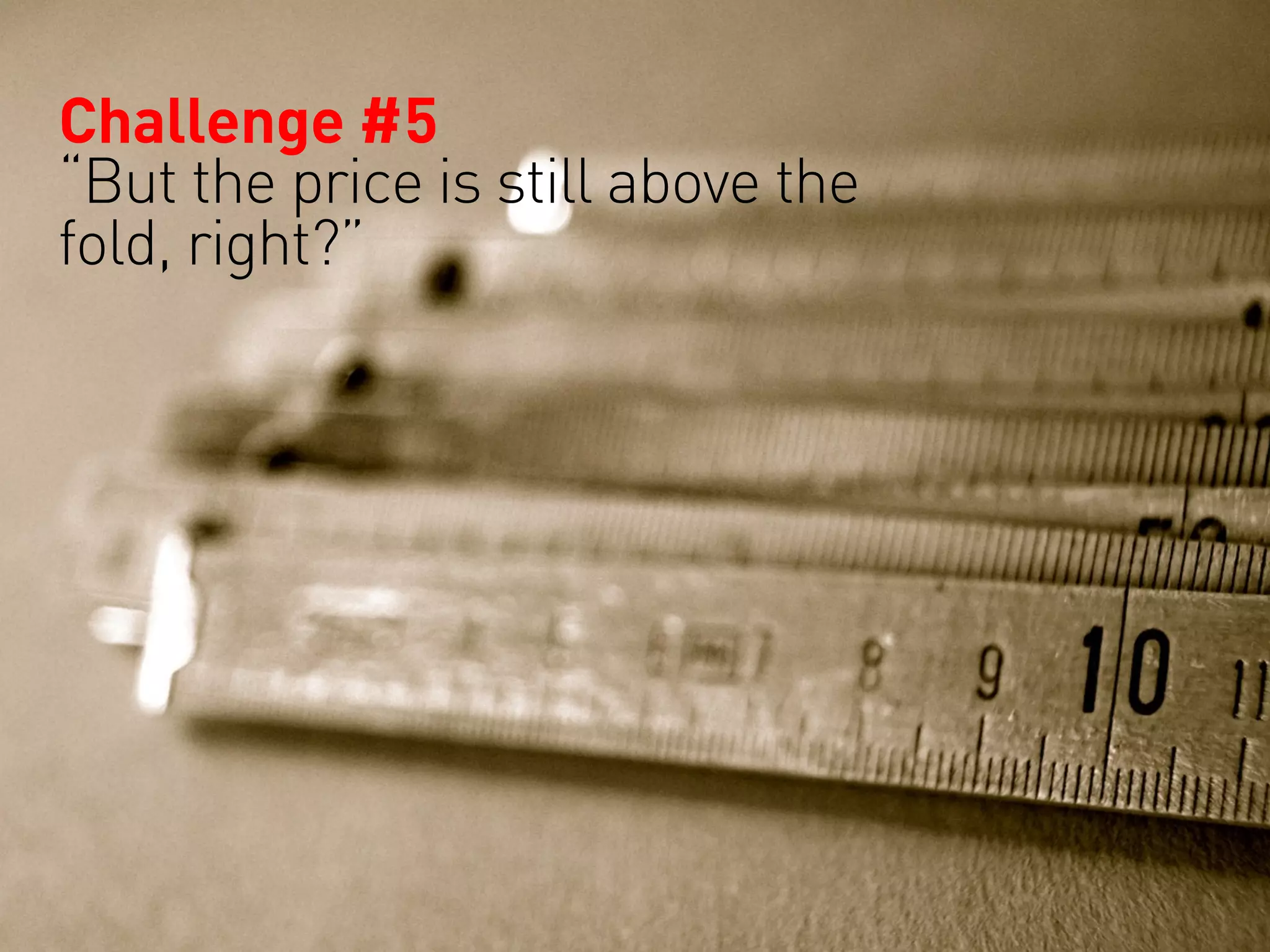Challenge #5
“But the price is still above the
fold, right?”
 