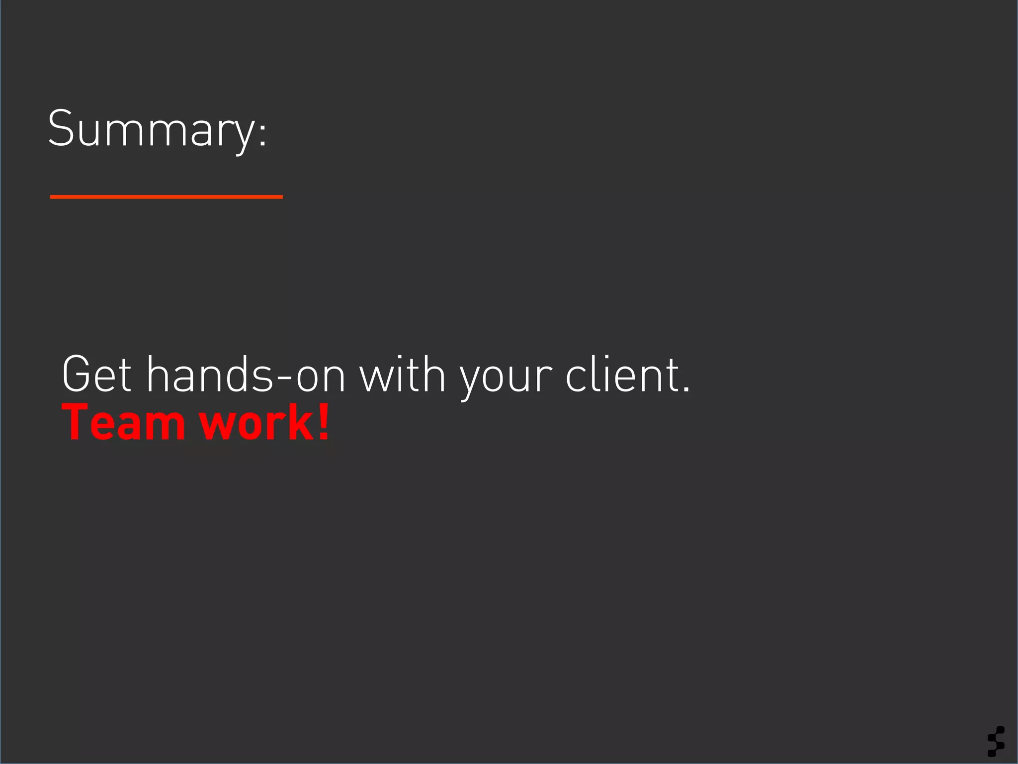 Summary:



Get hands-on with your client.
Team work!
 