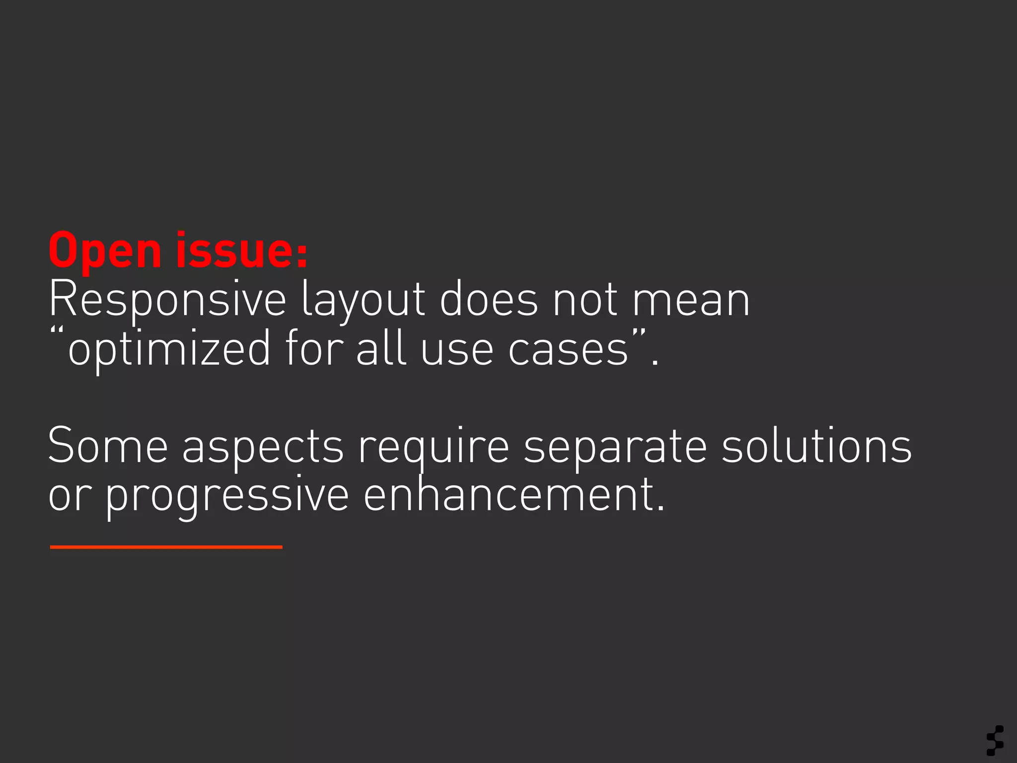 Open issue:
Responsive layout does not mean
“optimized for all use cases”.
Some aspects require separate solutions
or progressive enhancement.
 