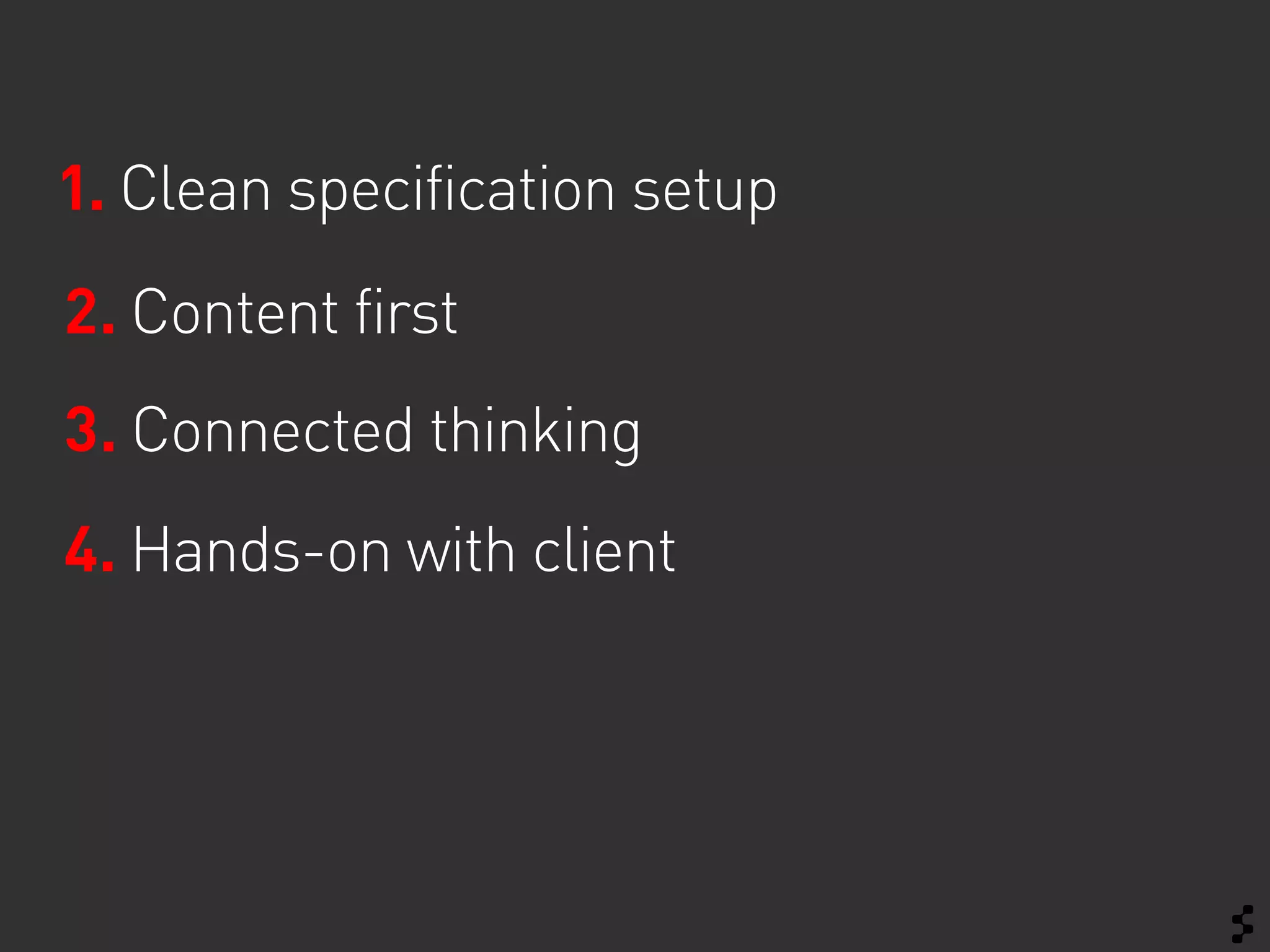 1. Clean specification setup
2. Content first
3. Connected thinking
4. Hands-on with client
 