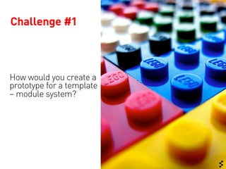 Challenge #1



How would you create a
prototype for a template
– module system?
 