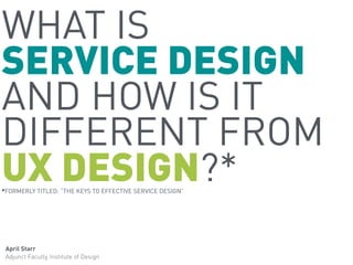 WHAT IS
SERVICE DESIGN
AND HOW IS IT
DIFFERENT FROM
UX DESIGN?**FORMERLY TITLED: “THE KEYS TO EFFECTIVE SERVICE DESIGN”
April Starr
Adjunct Faculty, Institute of Design
 