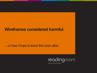 Wireframes considered harmful
…or how I hope to leave this room alive
 