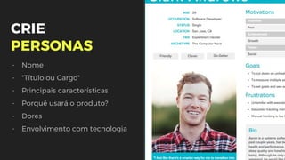 CRIE
PERSONAS
- Nome
- "Título ou Cargo"
- Principais características
- Porquê usará o produto?
- Dores
- Envolvimento com tecnologia
 