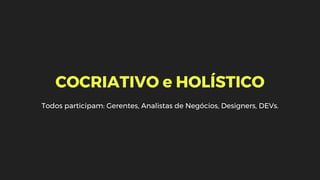 COCRIATIVO e HOLÍSTICO
Todos participam: Gerentes, Analistas de Negócios, Designers, DEVs.
 