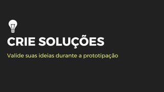 CRIE SOLUÇÕES
Valide suas ideias durante a prototipação
 