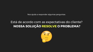 Nos ajuda a responder algumas perguntas:
Está de acordo com as expectativas do cliente?
NOSSA SOLUÇÃO RESOLVE O PROBLEMA?
 