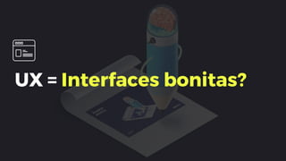 UX = Interfaces bonitas?
 