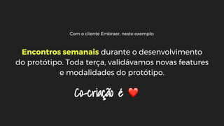 Com o cliente Embraer, neste exemplo:
Encontros semanais durante o desenvolvimento
do protótipo. Toda terça, validávamos novas features
e modalidades do protótipo.
Co-criação é
 