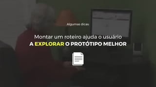 Algumas dicas:
Montar um roteiro ajuda o usuário
A EXPLORAR O PROTÓTIPO MELHOR
 