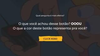 Qual pergunta é mais efetiva?
O que você achou desse botão? OOOU
O que a cor deste botão representa pra você?
 