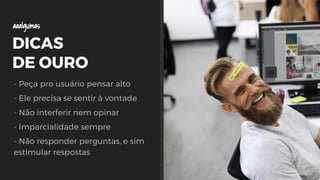 DICAS
DE OURO
- Peça pro usuário pensar alto
- Ele precisa se sentir à vontade
- Não interferir nem opinar
- Imparcialidade sempre
- Não responder perguntas, e sim
estimular respostas
aaalgumas
 