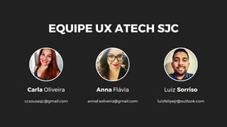 Anna Flávia
annaf.soliveira@gmail.com
Luiz Sorriso
luizfelipejr@outlook.com
EQUIPE UX ATECH SJC
Carla Oliveira
ccsousasjc@gmail.com
 