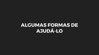 ALGUMAS FORMAS DE
AJUDÁ-LO
 