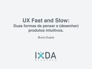 UX Fast and Slow:
Duas formas de pensar e (desenhar)
produtos intuitivos.
Bruno Duarte
 