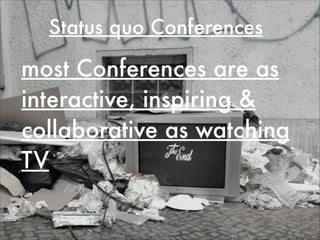 Status quo Conferences
most Conferences are as
interactive, inspiring &
collaborative as watching
TV
 