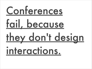 Conferences
fail, because
they don't design
interactions.
 