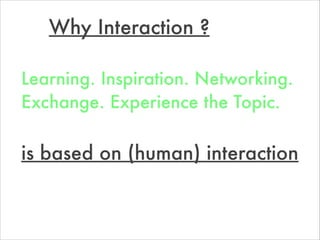 Why Interaction ?
is based on (human) interaction
Learning. Inspiration. Networking.
Exchange. Experience the Topic.
 