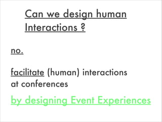 by designing Event Experiences
Can we design human
Interactions ?
no.
facilitate (human) interactions
at conferences
 