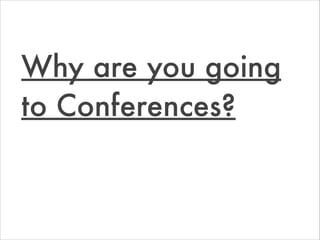 Why are you going
to Conferences?
 